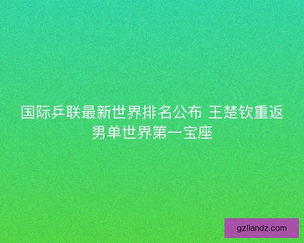 国际乒联最新世界排名公布 王楚钦重返男单世界第一宝座