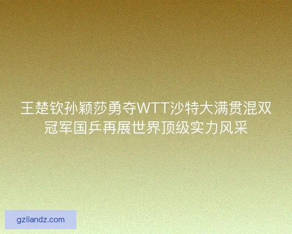 王楚钦孙颖莎勇夺WTT沙特大满贯混双冠军国乒再展世界顶级实力风采