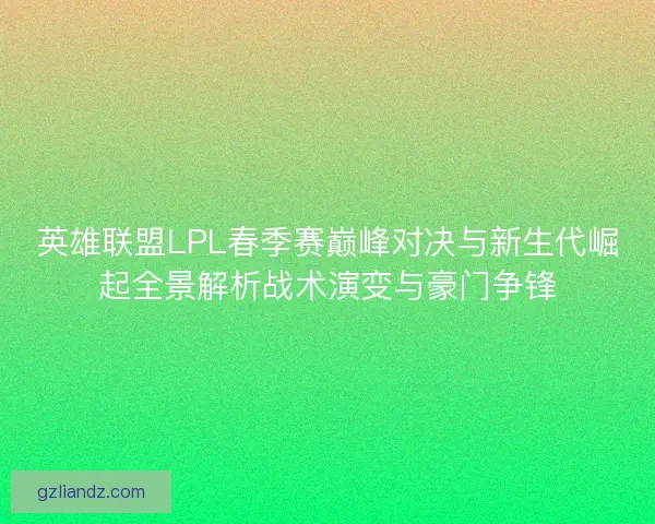 英雄联盟LPL春季赛巅峰对决与新生代崛起全景解析战术演变与豪门争锋