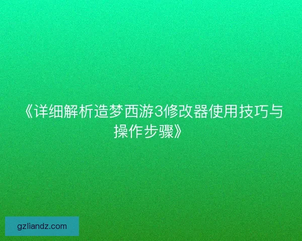 《详细解析造梦西游3修改器使用技巧与操作步骤》
