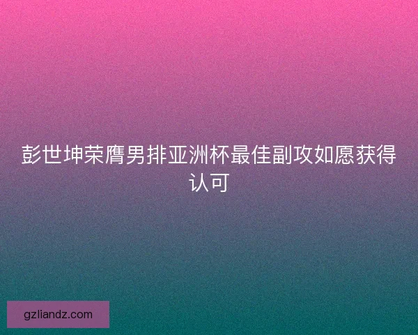 彭世坤荣膺男排亚洲杯最佳副攻如愿获得认可
