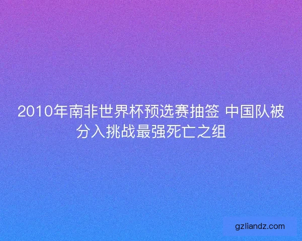 2010年南非世界杯预选赛抽签 中国队被分入挑战最强死亡之组