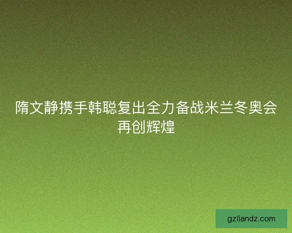 隋文静携手韩聪复出全力备战米兰冬奥会再创辉煌