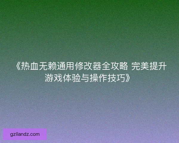 《热血无赖通用修改器全攻略 完美提升游戏体验与操作技巧》