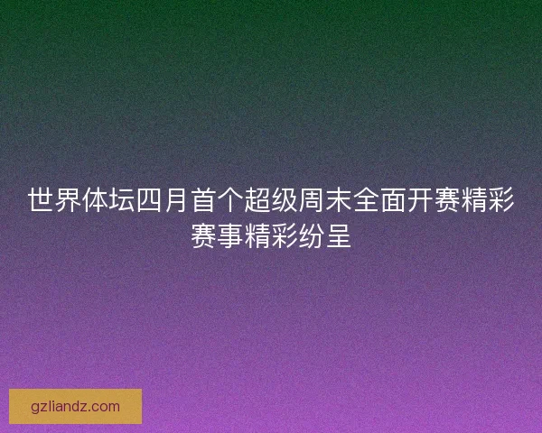 世界体坛四月首个超级周末全面开赛精彩赛事精彩纷呈