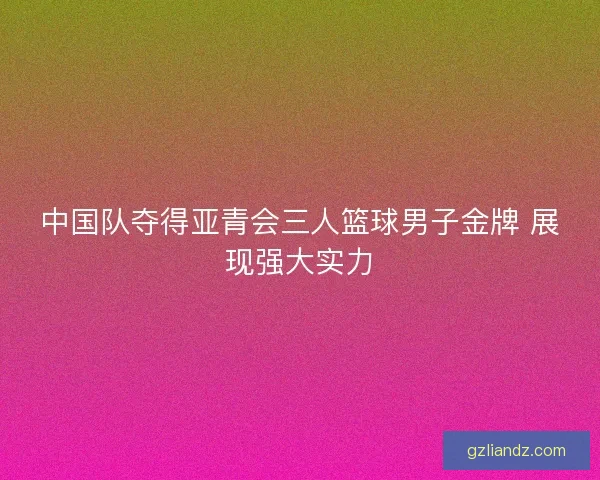 中国队夺得亚青会三人篮球男子金牌 展现强大实力