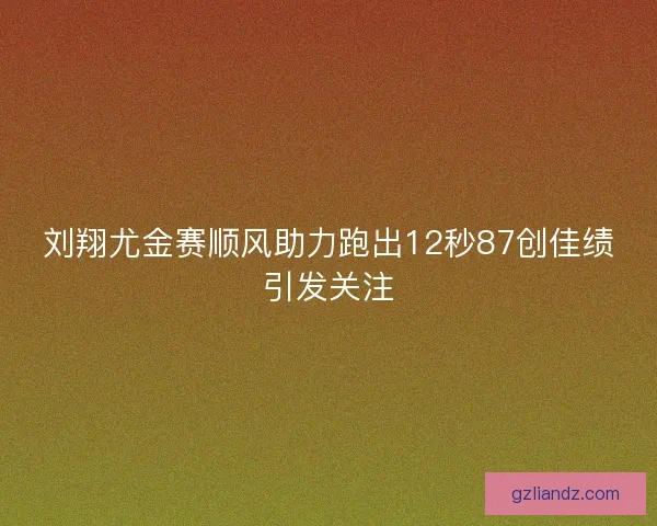 刘翔尤金赛顺风助力跑出12秒87创佳绩引发关注