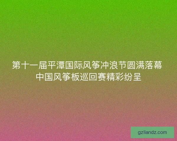 第十一届平潭国际风筝冲浪节圆满落幕 中国风筝板巡回赛精彩纷呈